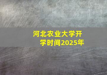 河北农业大学开学时间2025年