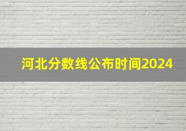 河北分数线公布时间2024