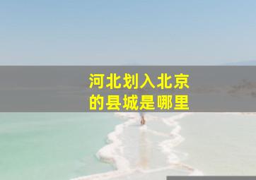 河北划入北京的县城是哪里