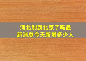 河北划到北京了吗最新消息今天新增多少人