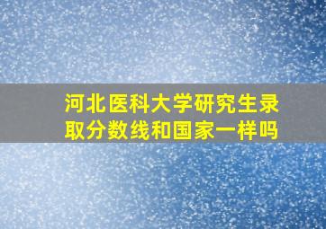 河北医科大学研究生录取分数线和国家一样吗