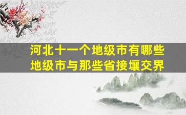 河北十一个地级市有哪些地级市与那些省接壤交界