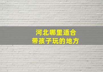 河北哪里适合带孩子玩的地方