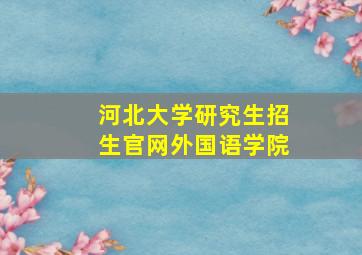 河北大学研究生招生官网外国语学院