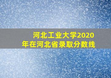 河北工业大学2020年在河北省录取分数线