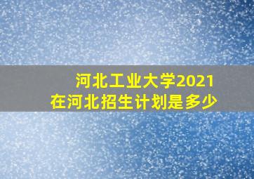 河北工业大学2021在河北招生计划是多少