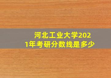 河北工业大学2021年考研分数线是多少