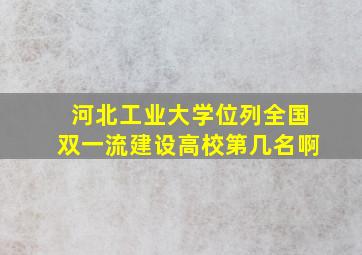 河北工业大学位列全国双一流建设高校第几名啊