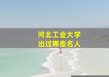 河北工业大学出过哪些名人