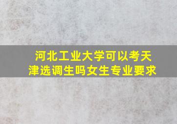 河北工业大学可以考天津选调生吗女生专业要求