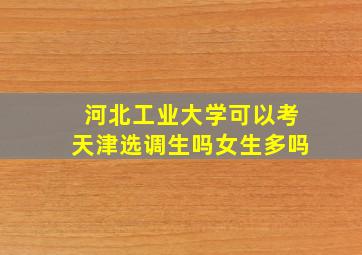 河北工业大学可以考天津选调生吗女生多吗