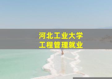 河北工业大学工程管理就业