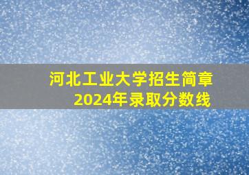 河北工业大学招生简章2024年录取分数线