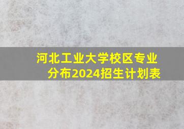 河北工业大学校区专业分布2024招生计划表