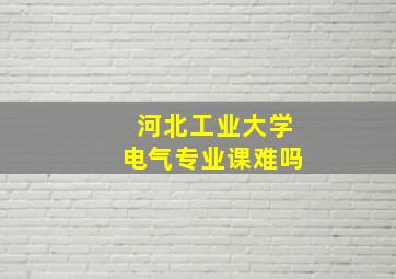 河北工业大学电气专业课难吗