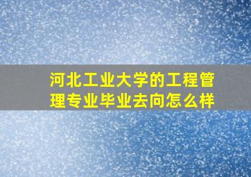 河北工业大学的工程管理专业毕业去向怎么样