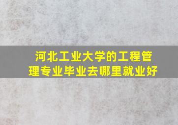 河北工业大学的工程管理专业毕业去哪里就业好