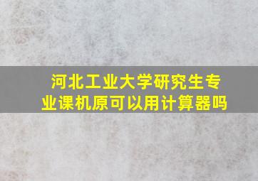 河北工业大学研究生专业课机原可以用计算器吗