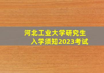 河北工业大学研究生入学须知2023考试