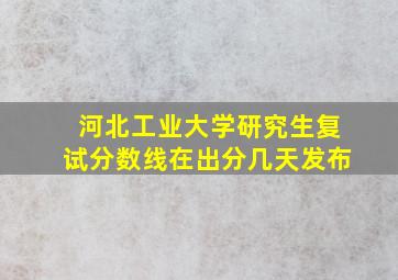 河北工业大学研究生复试分数线在出分几天发布