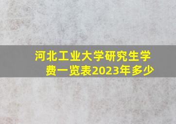 河北工业大学研究生学费一览表2023年多少