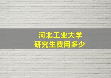 河北工业大学研究生费用多少