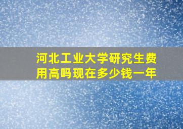 河北工业大学研究生费用高吗现在多少钱一年