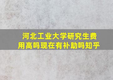 河北工业大学研究生费用高吗现在有补助吗知乎