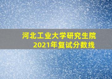 河北工业大学研究生院2021年复试分数线