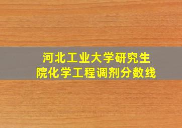 河北工业大学研究生院化学工程调剂分数线