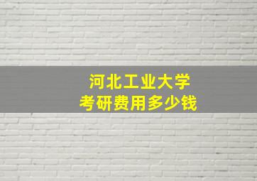 河北工业大学考研费用多少钱