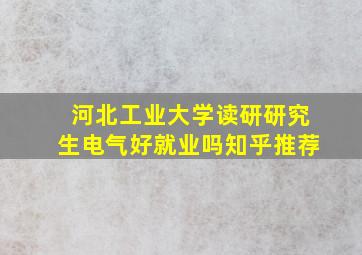 河北工业大学读研研究生电气好就业吗知乎推荐