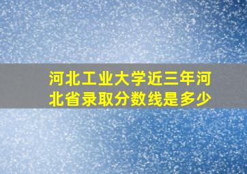 河北工业大学近三年河北省录取分数线是多少