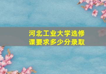 河北工业大学选修课要求多少分录取