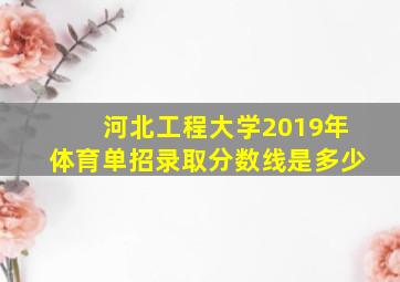 河北工程大学2019年体育单招录取分数线是多少