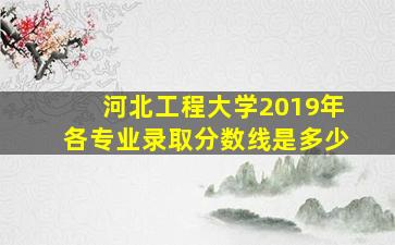 河北工程大学2019年各专业录取分数线是多少