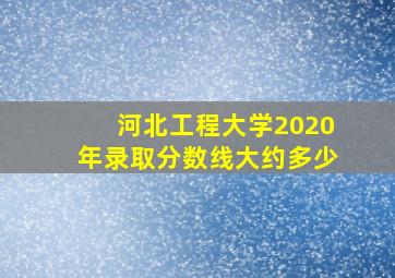 河北工程大学2020年录取分数线大约多少