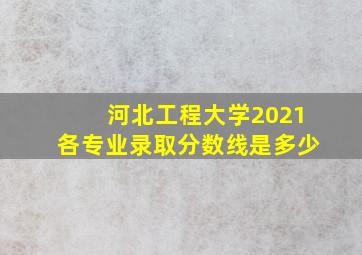 河北工程大学2021各专业录取分数线是多少