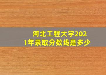 河北工程大学2021年录取分数线是多少