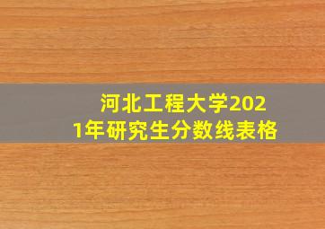 河北工程大学2021年研究生分数线表格