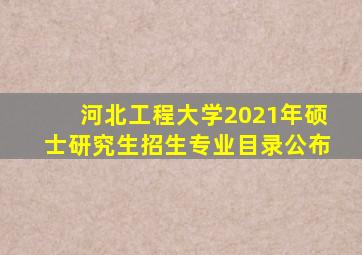 河北工程大学2021年硕士研究生招生专业目录公布