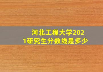 河北工程大学2021研究生分数线是多少