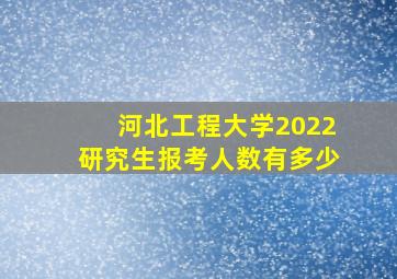 河北工程大学2022研究生报考人数有多少