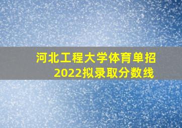 河北工程大学体育单招2022拟录取分数线