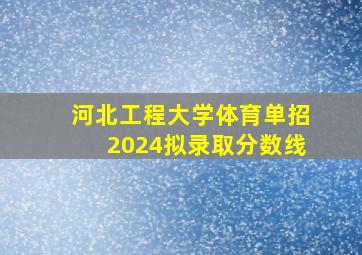 河北工程大学体育单招2024拟录取分数线