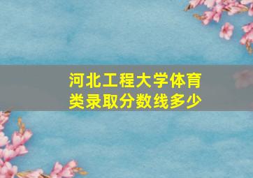 河北工程大学体育类录取分数线多少