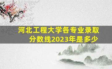 河北工程大学各专业录取分数线2023年是多少