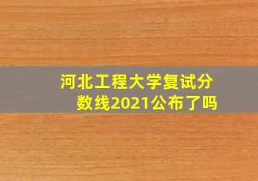 河北工程大学复试分数线2021公布了吗