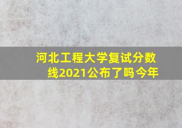 河北工程大学复试分数线2021公布了吗今年