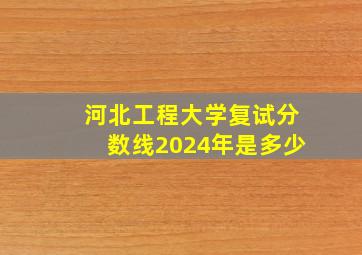 河北工程大学复试分数线2024年是多少